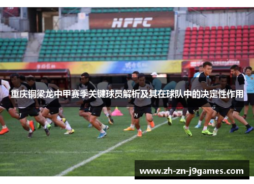 重庆铜梁龙中甲赛季关键球员解析及其在球队中的决定性作用 重庆铜梁龙中甲赛季关键球员解析及其在球队中的决定性作用