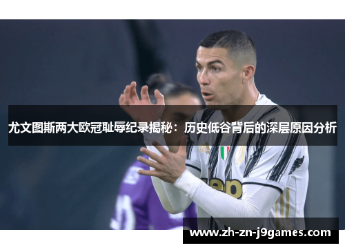 尤文图斯两大欧冠耻辱纪录揭秘:历史低谷背后的深层原因分析 尤文图斯两大欧冠耻辱纪录揭秘:历史低谷背后的深层原因分析