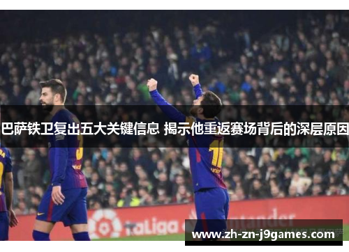 巴萨铁卫复出五大关键信息 揭示他重返赛场背后的深层原因