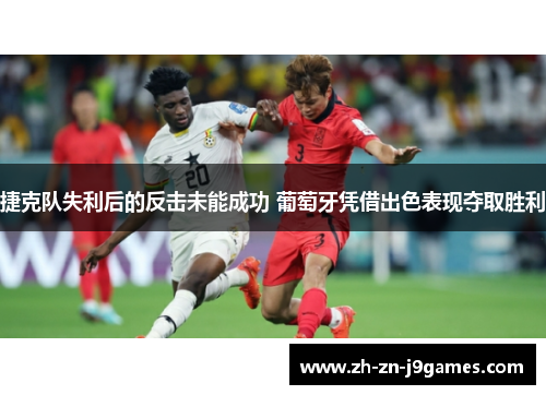捷克队失利后的反击未能成功 葡萄牙凭借出色表现夺取胜利