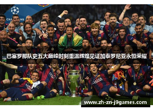 巴塞罗那队史五大巅峰时刻重温辉煌见证加泰罗尼亚永恒荣耀 巴塞罗那队史五大巅峰时刻重温辉煌见证加泰罗尼亚永恒荣耀