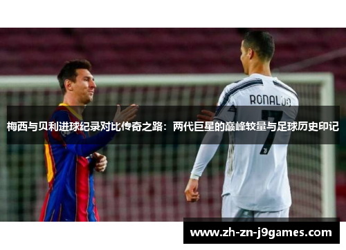 梅西与贝利进球纪录对比传奇之路:两代巨星的巅峰较量与足球历史印记 梅西与贝利进球纪录对比传奇之路:两代巨星的巅峰较量与足球历史印记