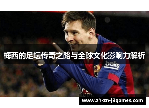 梅西的足坛传奇之路与全球文化影响力解析 梅西的足坛传奇之路与全球文化影响力解析