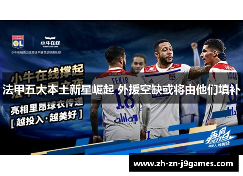 法甲五大本土新星崛起 外援空缺或将由他们填补 法甲五大本土新星崛起 外援空缺或将由他们填补