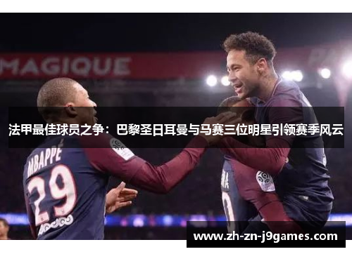 法甲最佳球员之争:巴黎圣日耳曼与马赛三位明星引领赛季风云 法甲最佳球员之争:巴黎圣日耳曼与马赛三位明星引领赛季风云