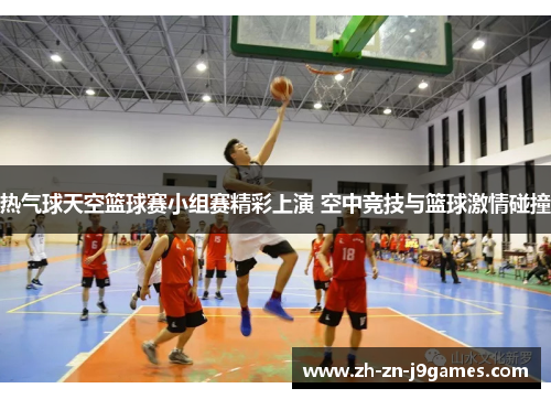 热气球天空篮球赛小组赛精彩上演 空中竞技与篮球激情碰撞 热气球天空篮球赛小组赛精彩上演 空中竞技与篮球激情碰撞