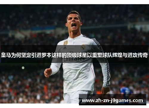 皇马为何坚定引进罗本这样的顶级球星以重塑球队辉煌与进攻传奇 皇马为何坚定引进罗本这样的顶级球星以重塑球队辉煌与进攻传奇