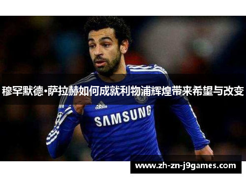 穆罕默德·萨拉赫如何成就利物浦辉煌带来希望与改变 穆罕默德·萨拉赫如何成就利物浦辉煌带来希望与改变