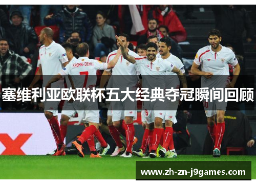 塞维利亚欧联杯五大经典夺冠瞬间回顾