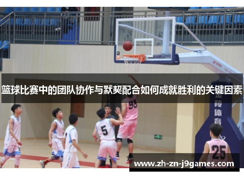 篮球比赛中的团队协作与默契配合如何成就胜利的关键因素 篮球比赛中的团队协作与默契配合如何成就胜利的关键因素