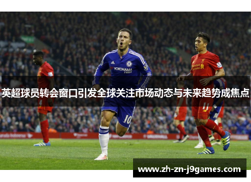 英超球员转会窗口引发全球关注市场动态与未来趋势成焦点