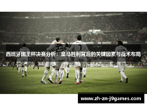 西班牙国王杯决赛分析：皇马胜利背后的关键因素与战术布局