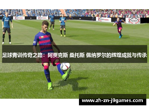 足球青训传奇之路：阿贾克斯 桑托斯 佩纳罗尔的辉煌成就与传承