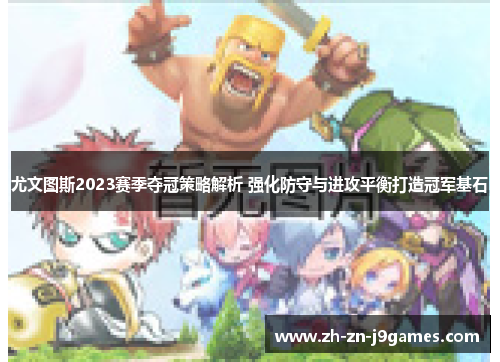 尤文图斯2023赛季夺冠策略解析 强化防守与进攻平衡打造冠军基石