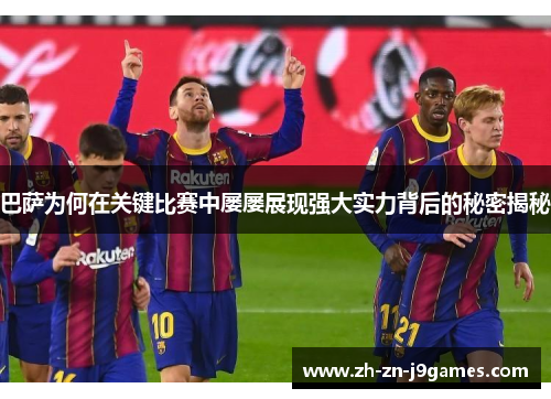 巴萨为何在关键比赛中屡屡展现强大实力背后的秘密揭秘