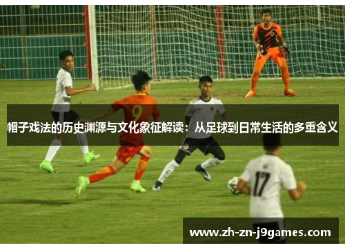 帽子戏法的历史渊源与文化象征解读：从足球到日常生活的多重含义