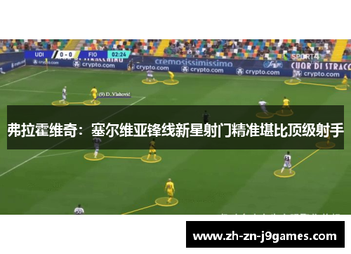 弗拉霍维奇：塞尔维亚锋线新星射门精准堪比顶级射手