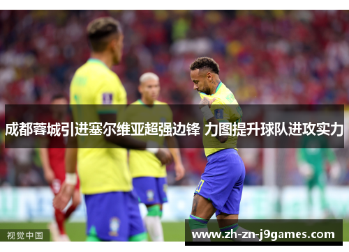 成都蓉城引进塞尔维亚超强边锋 力图提升球队进攻实力