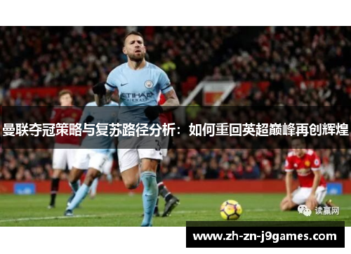 曼联夺冠策略与复苏路径分析：如何重回英超巅峰再创辉煌