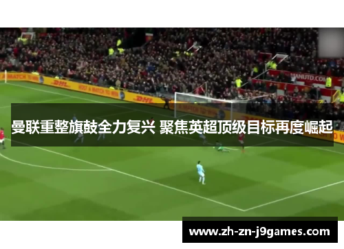 曼联重整旗鼓全力复兴 聚焦英超顶级目标再度崛起