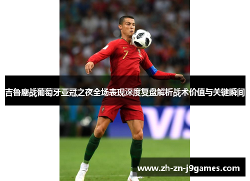 吉鲁鏖战葡萄牙亚冠之夜全场表现深度复盘解析战术价值与关键瞬间 吉鲁鏖战葡萄牙亚冠之夜全场表现深度复盘解析战术价值与关键瞬间