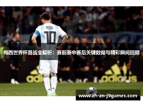 梅西世界杯首战全解析:赛前赛中赛后关键数据与精彩瞬间回顾 梅西世界杯首战全解析:赛前赛中赛后关键数据与精彩瞬间回顾