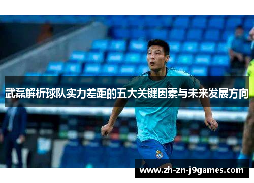 武磊解析球队实力差距的五大关键因素与未来发展方向