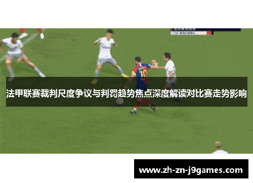 法甲联赛裁判尺度争议与判罚趋势焦点深度解读对比赛走势影响