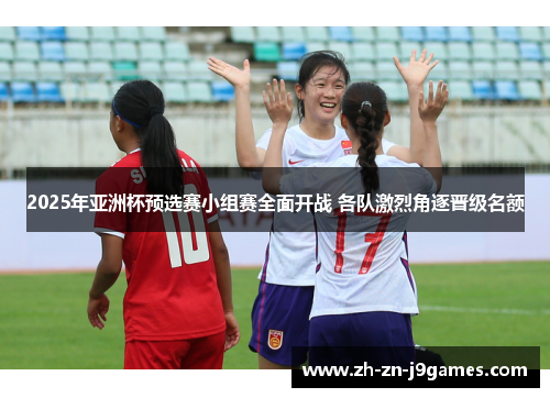 2025年亚洲杯预选赛小组赛全面开战 各队激烈角逐晋级名额
