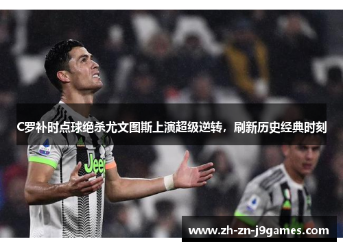 C罗补时点球绝杀尤文图斯上演超级逆转，刷新历史经典时刻