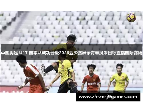 中国男足 U17 国家队成功晋级2026亚少赛展示青春风采目标直指国际赛场 中国男足 U17 国家队成功晋级2026亚少赛展示青春风采目标直指国际赛场