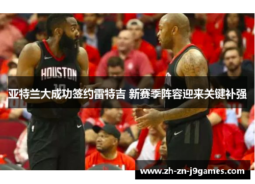 亚特兰大成功签约雷特吉 新赛季阵容迎来关键补强 亚特兰大成功签约雷特吉 新赛季阵容迎来关键补强