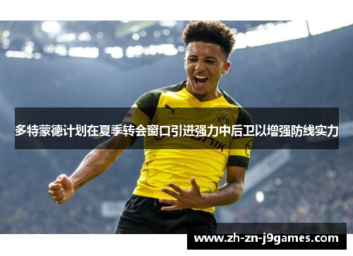 多特蒙德计划在夏季转会窗口引进强力中后卫以增强防线实力 多特蒙德计划在夏季转会窗口引进强力中后卫以增强防线实力