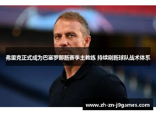 弗里克正式成为巴塞罗那新赛季主教练 持续刷新球队战术体系 弗里克正式成为巴塞罗那新赛季主教练 持续刷新球队战术体系