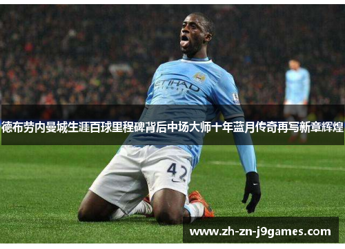 德布劳内曼城生涯百球里程碑背后中场大师十年蓝月传奇再写新章辉煌 德布劳内曼城生涯百球里程碑背后中场大师十年蓝月传奇再写新章辉煌