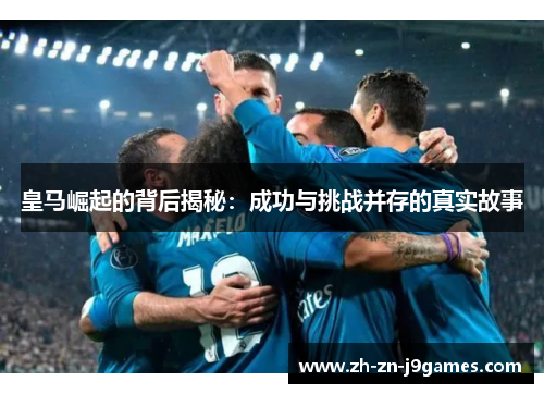 皇马崛起的背后揭秘:成功与挑战并存的真实故事 皇马崛起的背后揭秘:成功与挑战并存的真实故事