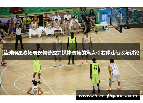篮球明星赛场表现频繁成为媒体聚焦的焦点引发球迷热议与讨论