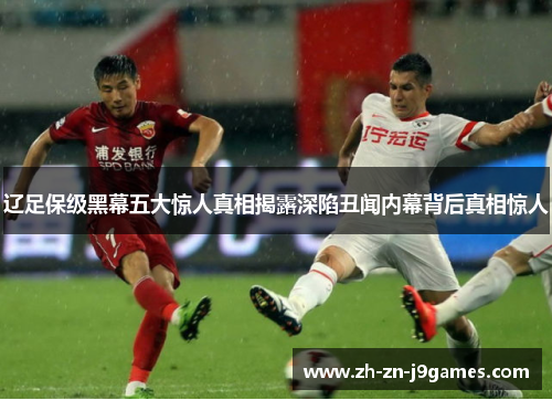 辽足保级黑幕五大惊人真相揭露深陷丑闻内幕背后真相惊人 辽足保级黑幕五大惊人真相揭露深陷丑闻内幕背后真相惊人