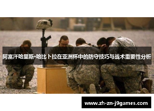 阿富汗哈里斯·哈比卜拉在亚洲杯中的防守技巧与战术重要性分析 阿富汗哈里斯·哈比卜拉在亚洲杯中的防守技巧与战术重要性分析