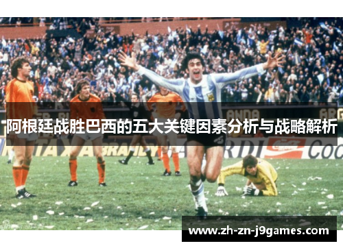 阿根廷战胜巴西的五大关键因素分析与战略解析 阿根廷战胜巴西的五大关键因素分析与战略解析