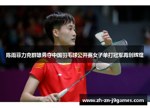 陈雨菲力克群雄勇夺中国羽毛球公开赛女子单打冠军再创辉煌 陈雨菲力克群雄勇夺中国羽毛球公开赛女子单打冠军再创辉煌